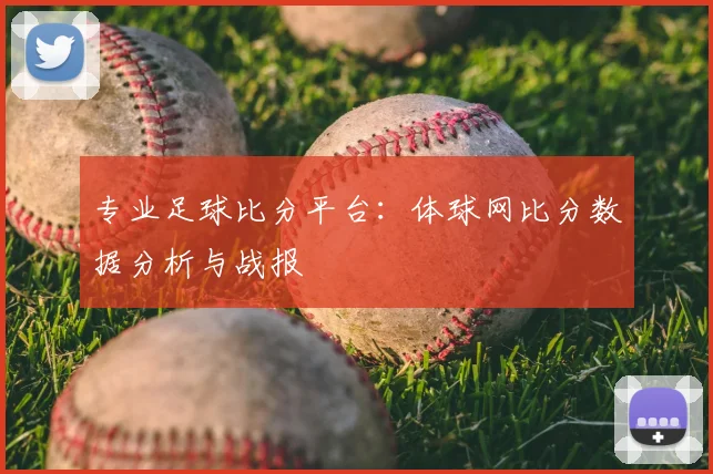 专业足球比分平台:体球网比分数据分析与战报