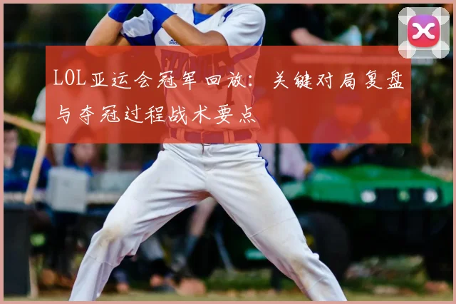 LOL亚运会冠军回放：关键对局复盘与夺冠过程战术要点