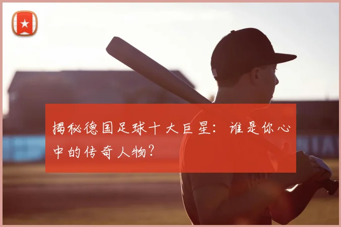 揭秘德国足球十大巨星:谁是你心中的传奇人物?