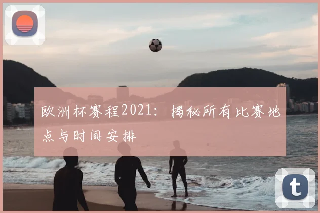 欧洲杯赛程2021：揭秘所有比赛地点与时间安排