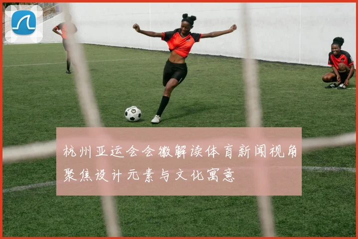 杭州亚运会会徽解读体育新闻视角聚焦设计元素与文化寓意