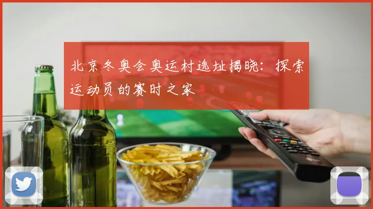 北京冬奥会奥运村选址揭晓：探索运动员的赛时之家