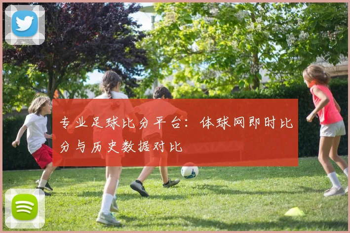 专业足球比分平台：体球网即时比分与历史数据对比