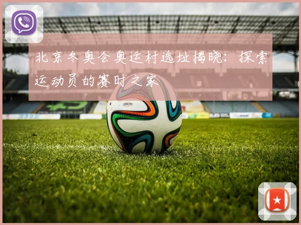 北京冬奥会奥运村选址揭晓：探索运动员的赛时之家