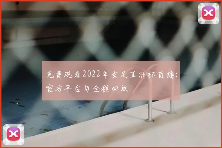 免费观看2022年女足亚洲杯直播：官方平台与全程回放