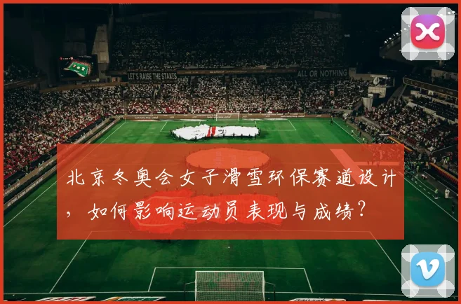 北京冬奥会女子滑雪环保赛道设计，如何影响运动员表现与成绩？