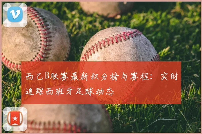西乙B联赛最新积分榜与赛程：实时追踪西班牙足球动态
