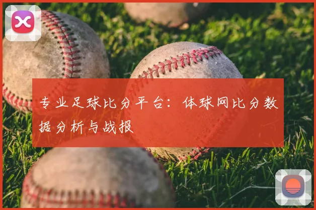 专业足球比分平台：体球网比分数据分析与战报