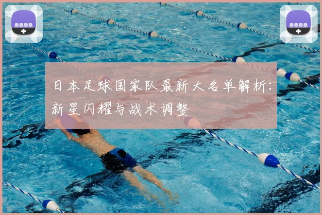 日本足球国家队最新大名单解析：新星闪耀与战术调整