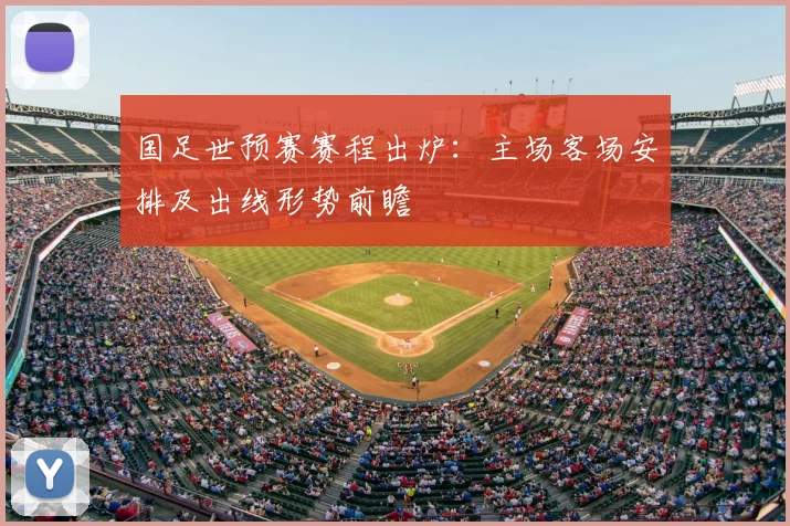 国足世预赛赛程出炉：主场客场安排及出线形势前瞻