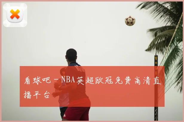 看球吧 - NBA英超欧冠免费高清直播平台