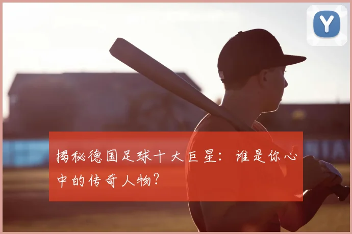 揭秘德国足球十大巨星：谁是你心中的传奇人物？