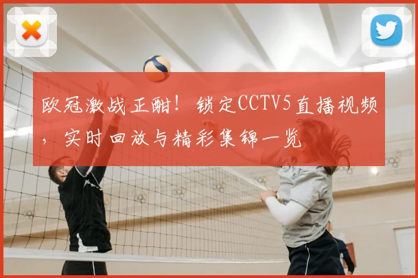 欧冠激战正酣！锁定CCTV5直播视频，实时回放与精彩集锦一览