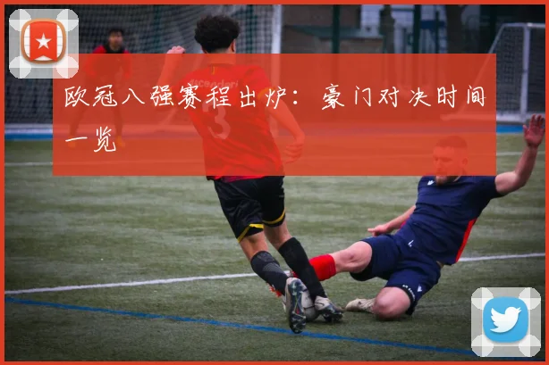 欧冠八强赛程出炉：豪门对决时间一览