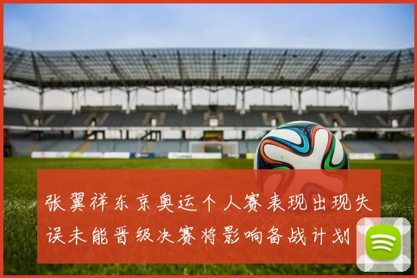 张翼祥东京奥运个人赛表现出现失误未能晋级决赛将影响备战计划