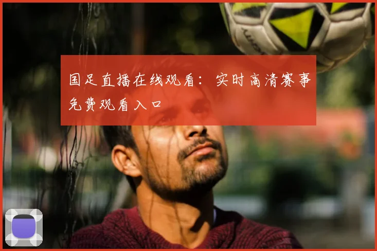 国足直播在线观看:实时高清赛事免费观看入口