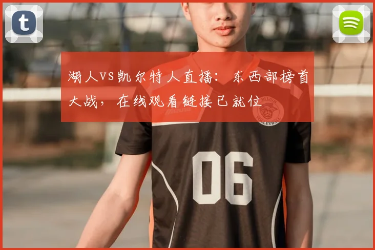 湖人vs凯尔特人直播：东西部榜首大战，在线观看链接已就位