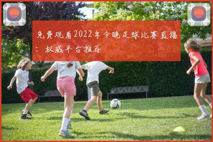 免费观看2022年今晚足球比赛直播：权威平台推荐