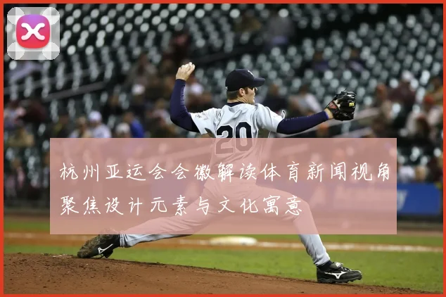 杭州亚运会会徽解读体育新闻视角聚焦设计元素与文化寓意