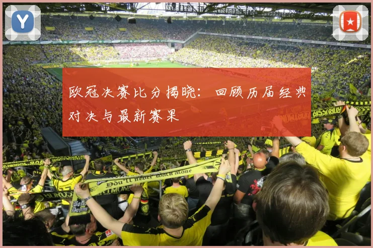 欧冠决赛比分揭晓：回顾历届经典对决与最新赛果
