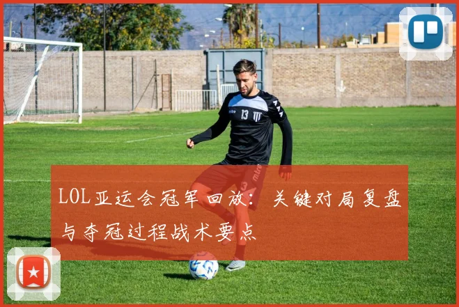 LOL亚运会冠军回放：关键对局复盘与夺冠过程战术要点