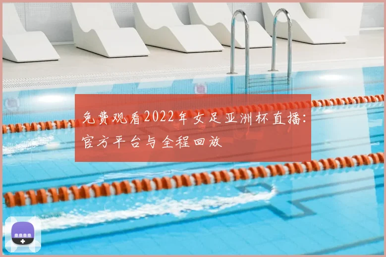 免费观看2022年女足亚洲杯直播:官方平台与全程回放