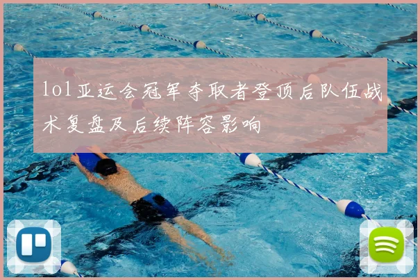 lol亚运会冠军夺取者登顶后队伍战术复盘及后续阵容影响