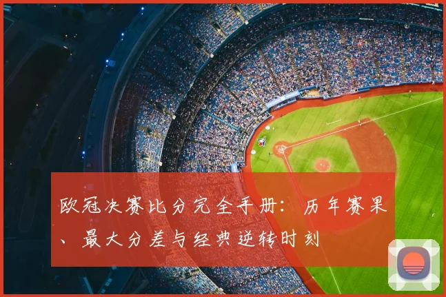 欧冠决赛比分完全手册：历年赛果、最大分差与经典逆转时刻