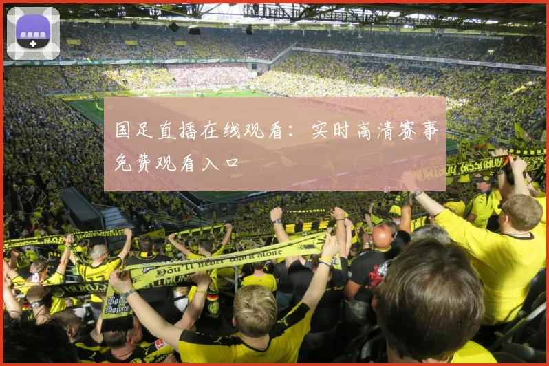 国足直播在线观看：实时高清赛事免费观看入口