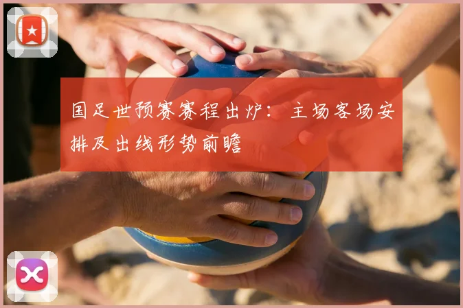 国足世预赛赛程出炉：主场客场安排及出线形势前瞻