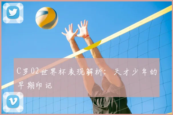 C罗02世界杯表现解析：天才少年的早期印记