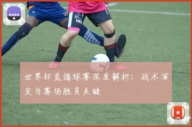 世界杯直播球赛深度解析：战术演变与赛场胜负关键