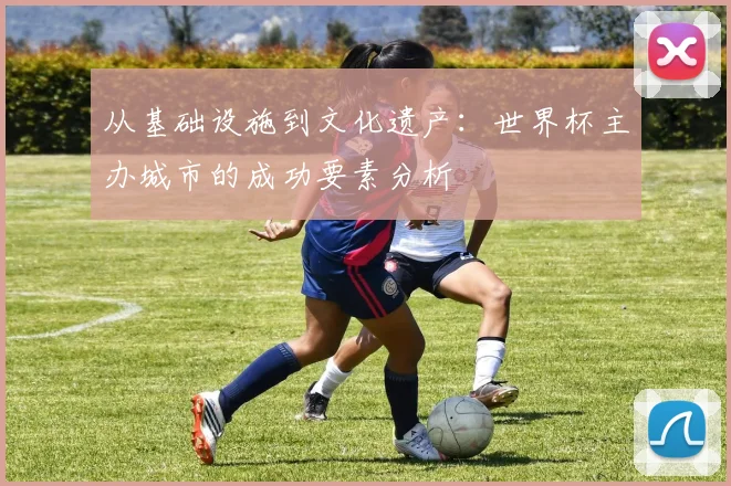 从基础设施到文化遗产:世界杯主办城市的成功要素分析
