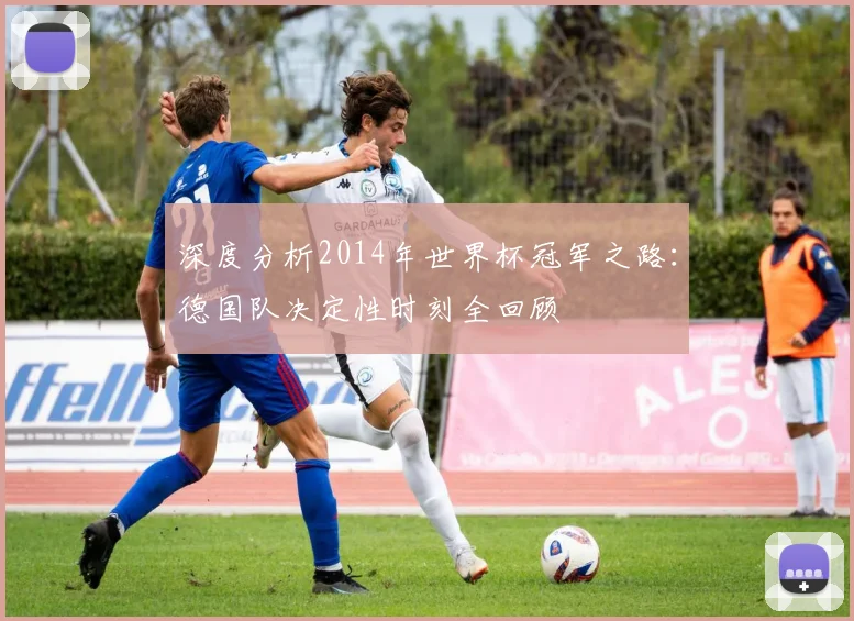 深度分析2014年世界杯冠军之路:德国队决定性时刻全回顾
