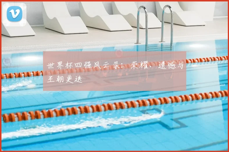 世界杯四强风云录：荣耀、遗憾与王朝更迭