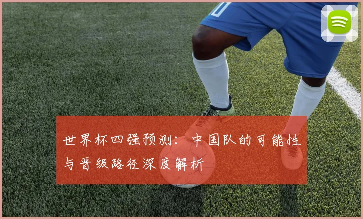 世界杯四强预测:中国队的可能性与晋级路径深度解析