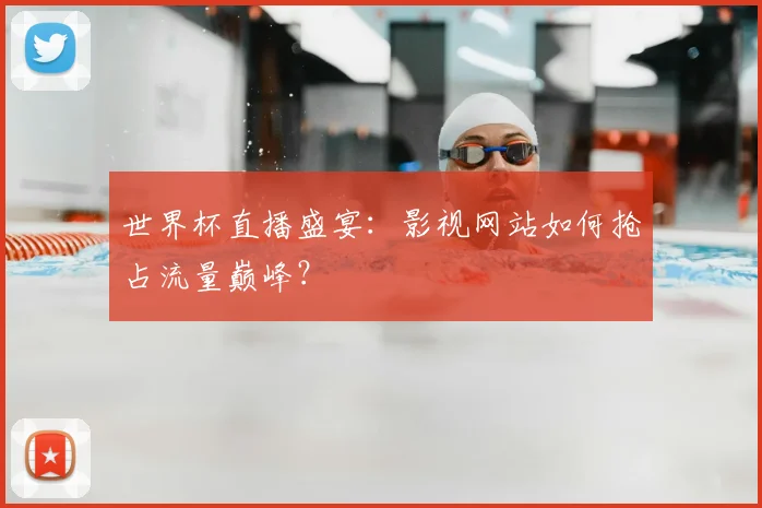 世界杯直播盛宴：影视网站如何抢占流量巅峰？