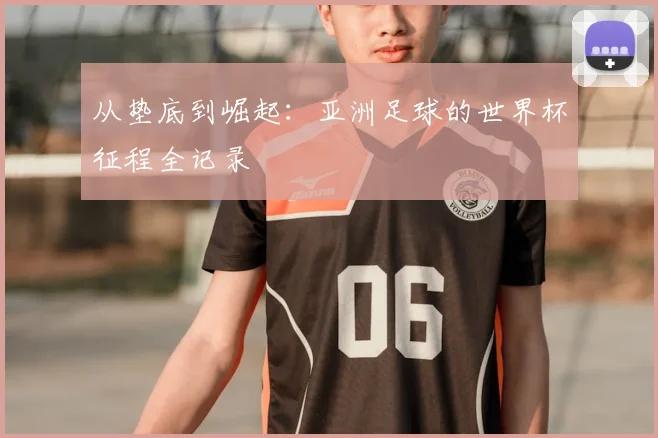 从垫底到崛起：亚洲足球的世界杯征程全记录