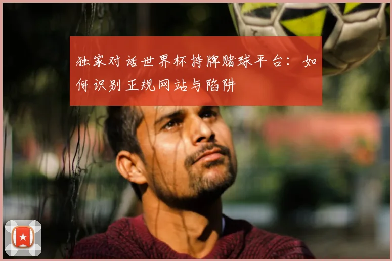 独家对话世界杯持牌赌球平台:如何识别正规网站与陷阱