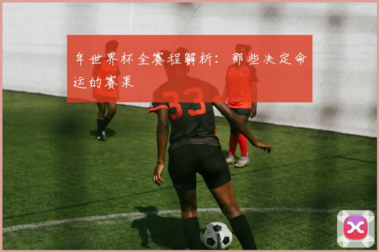 年世界杯全赛程解析：那些决定命运的赛果