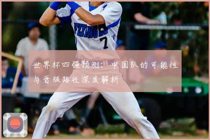 世界杯四强预测：中国队的可能性与晋级路径深度解析