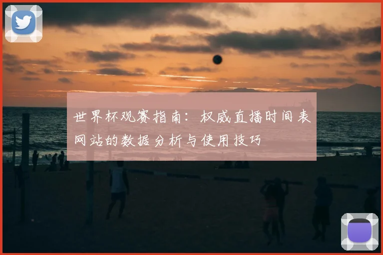 世界杯观赛指南:权威直播时间表网站的数据分析与使用技巧