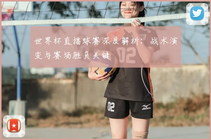 世界杯直播球赛深度解析：战术演变与赛场胜负关键