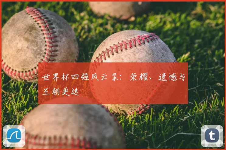 世界杯四强风云录：荣耀、遗憾与王朝更迭
