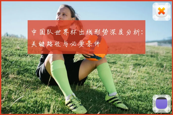 中国队世界杯出线形势深度分析：关键路径与必要条件