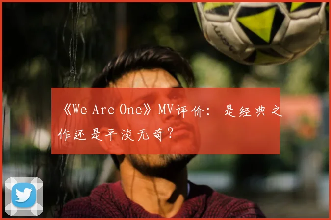 《We Are One》MV评价：是经典之作还是平淡无奇？