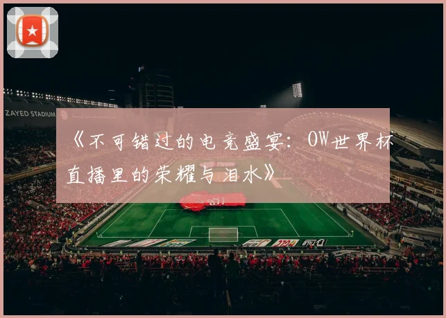 《不可错过的电竞盛宴：OW世界杯直播里的荣耀与泪水》