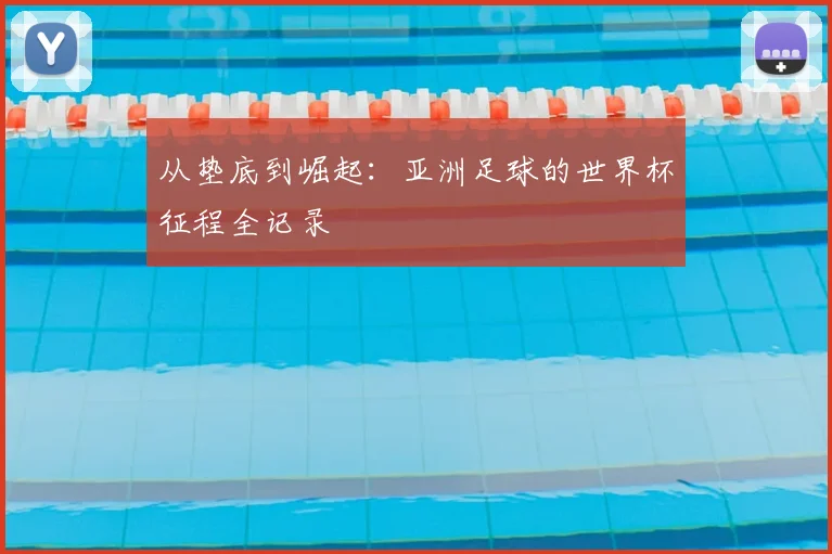 从垫底到崛起：亚洲足球的世界杯征程全记录