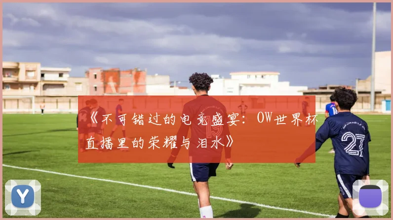 《不可错过的电竞盛宴：OW世界杯直播里的荣耀与泪水》