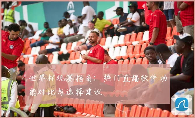 世界杯观赛指南:热门直播软件功能对比与选择建议